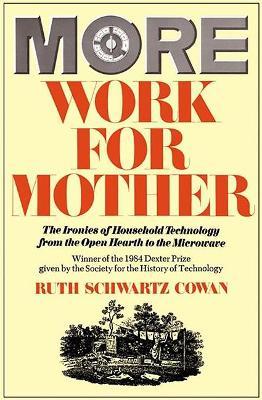 More Work for Mother: The Ironies of Household Technology from the Open Hearth to the Microwave - Ruth Schwartz Cowan