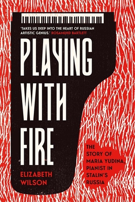 Playing with Fire: The Story of Maria Yudina, Pianist in Stalin's Russia - Elizabeth Wilson