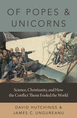 Of Popes and Unicorns: Science, Christianity, and How the Conflict Thesis Fooled the World - David Hutchings