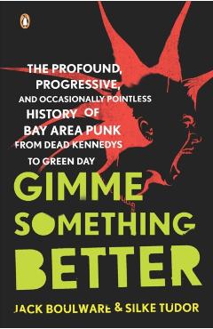Gimme Something Better: The Profound, Progressive, and Occasionally Pointless History of Bay Area Punk from Dead Kennedys to Green Day - Jack Boulware