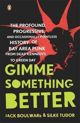 Gimme Something Better: The Profound, Progressive, and Occasionally Pointless History of Bay Area Punk from Dead Kennedys to Green Day - Jack Boulware