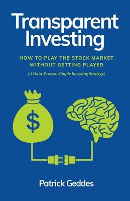 Transparent Investing: How to Play the Stock Market without Getting Played - Patrick Geddes