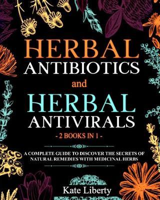 Herbal Antibiotics and Antivirals - 2 BOOKS IN 1 -: Discover the Secrets of Natural Remedies with Medicinal Herbs - Kate Liberty