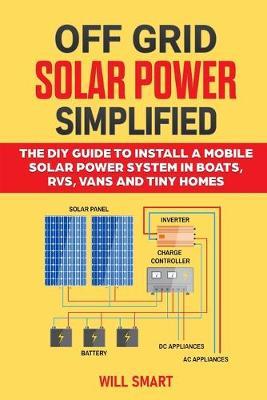 Off Grid Solar Power Simplified: The DIY Guide to Install a Mobile Solar Power System in Boats, RVs, Vans and Tiny Homes - Will Smart