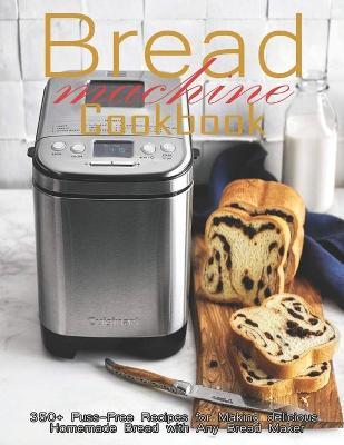 Bread Machine Cookbook: 350+ Fuss-Free Recipes Recipes for Making delicious Homemade Bread with Any Bread Maker - Christopher Spohr