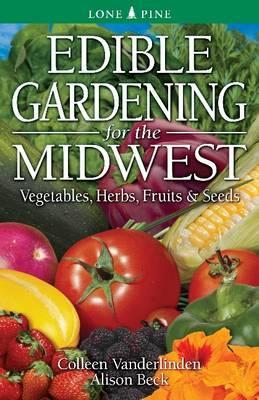 Edible Gardening for the Midwest: Vegetables, Herbs, Fruits & Seeds - Colleen Vanderlinden