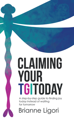 Claiming Your Tgitoday: A Step-By-Step Guide to Finding Joy Today Instead of Waiting for Tomorrow - Brianne Ligori