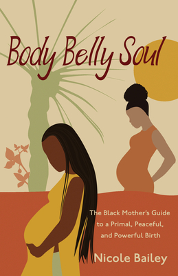 Body Belly Soul: The Black Mother's Guide to a Primal, Peaceful, and Powerful Birth - Nicole Bailey