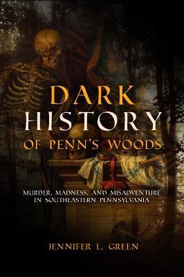 Dark History of Penn's Woods: Murder, Madness, and Misadventure in Southeastern Pennsylvania - Jennifer L. Green