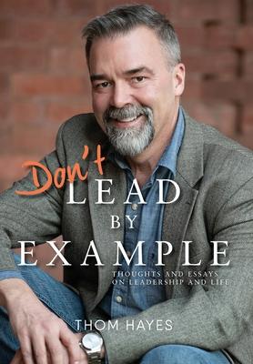 Don't Lead by Example: Thoughts and Essays on Leadership and Life - Thom Hayes