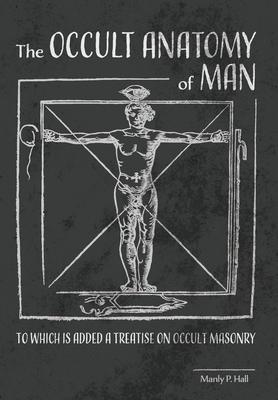 The Occult Anatomy of Man: To Which Is Added a Treatise on Occult Masonry - Manly P. Hall