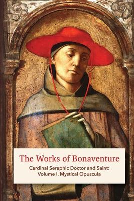 The Works of Bonaventure: Cardinal Seraphic Doctor and Saint: Volume I. Mystical Opuscula - St Bonaventure