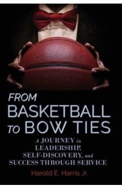 From Basketball to Bow Ties: A Journey in Leadership, Self-Discovery, and Success through Service - Harold E. Harris