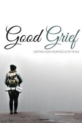 Good Grief: Keeping God Your Focus In Trials - Heather Jones