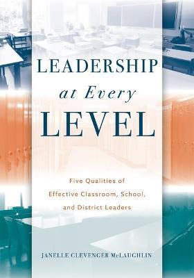Leadership at Every Level: Five Qualities of Effective Classroom, School, and District Leaders - Janelle Clevenger Mclaughlin