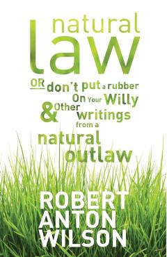 Natural Law, Or Don't Put A Rubber On Your Willy And Other Writings From A Natural Outlaw - Robert Anton Wilson