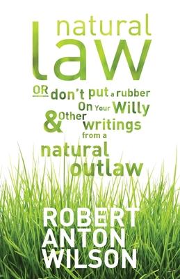 Natural Law, Or Don't Put A Rubber On Your Willy And Other Writings From A Natural Outlaw - Robert Anton Wilson