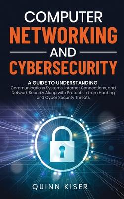 Computer Networking and Cybersecurity: A Guide to Understanding Communications Systems, Internet Connections, and Network Security Along with Protecti - Quinn Kiser