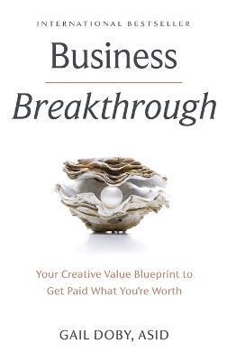 Business Breakthrough: Your Creative Value Blueprint to Get Paid What You're Worth - Gail Doby