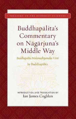 Buddhapalita's Commentary on Nagarjuna's Middle Way: Buddhapalita-Mulamadhyamaka-Vrtti - Ian James Coghlan