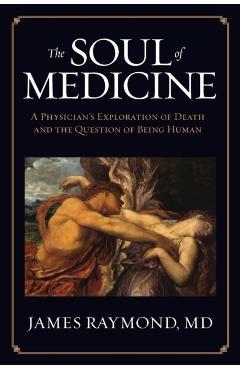 The Soul of Medicine: A Physician's Exploration of Death and the Question of Being Human - Md James Raymond