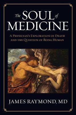 The Soul of Medicine: A Physician's Exploration of Death and the Question of Being Human - Md James Raymond