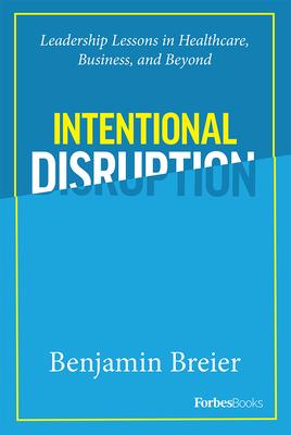 Intentional Disruption: Leadership Lessons in Healthcare, Business, and Beyond - Benjamin Breier