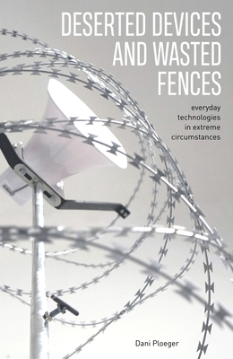 Deserted Devices and Wasted Fences: Everyday Technologies in Extreme Circumstances - Dani Ploeger