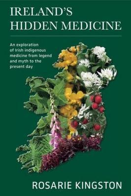 Ireland's Hidden Medicine: An Exploration of Irish Indigenous Medicine from Legend and Myth to the Present Day - Rosarie Kingston