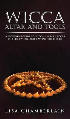 Wicca Altar and Tools: A Beginner's Guide to Wiccan Altars, Tools for Spellwork, and Casting the Circle - Lisa Chamberlain
