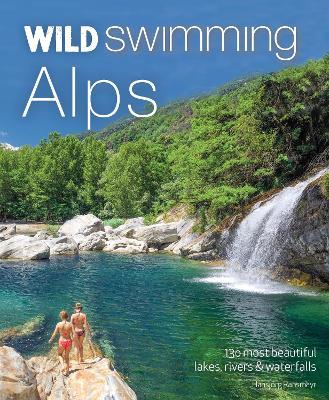 Wild Swimming Alps: 130 Most Beautiful Lakes, Rivers and Waterfalls in Austria, Germany, Switzerland, Italy and Slovenia - Hansjorg Ransmayr