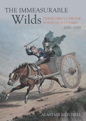 The Immeasurable Wilds: Travellers to the Far North of Scotland, 1600-1900 - Alastair Mitchell