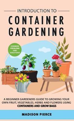 Introduction to Container Gardening: Beginners guide to growing your own fruit, vegetables and herbs using containers and grow bags - Madison Pierce