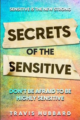 Sensitive Is The New Strong: Secrets OF The Sensitive - Don't Be Afraid To Be Highly Sensitive - Travis Hubbard