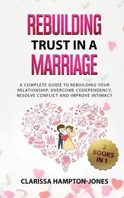 Rebuilding Trust in a Marriage: A Complete Guide to Rebuilding Your Relationship, Overcome Codependency, Resolve Conflict and Improve Intimacy - Clarissa Hampton-jones