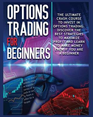 Options Trading for beginners: The Complete Crash Course to Invest in Options Trading. Learn The Best Strategies to Maximize Profit And Start Making - John Robbins