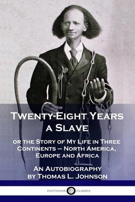 Twenty-Eight Years a Slave: or the Story of My Life in Three Continents - North America, Europe and Africa - An Autobiography - Thomas L. Johnson