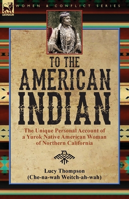 To the American Indian: the Unique Personal Account of a Yurok Native American Woman of Northern California - Lucy Thompson