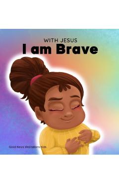 With Jesus I am brave: A Christian children book on trusting God to overcome worry, anxiety and fear of the dark - Good News Meditations
