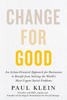 Change for Good: An Action-Oriented Approach for Businesses to Benefit from Solving the World's Most Urgent Social Problems - Paul Klein