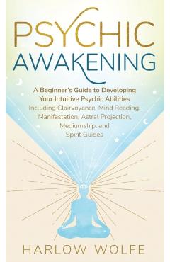 Psychic Awakening: A Beginner's Guide to Developing Your Intuitive Psychic Abilities, Including Clairvoyance, Mind Reading, Manifestation - Harlow Wolfe