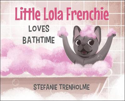 Little Lola Frenchie Loves Bathtime - Stefanie Trenholme