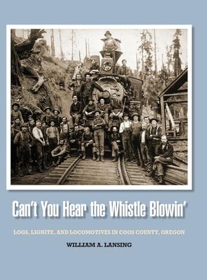 Can't You Hear the Whistle Blowin': Logs, Lignite, and Locomotives in Coos County, Oregon - William Lansing