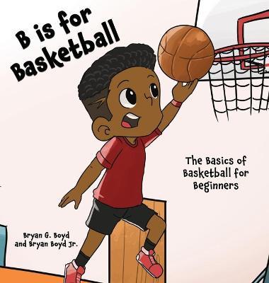 B is for Basketball: The Basics of Basketball for Beginners - Bryan Boyd