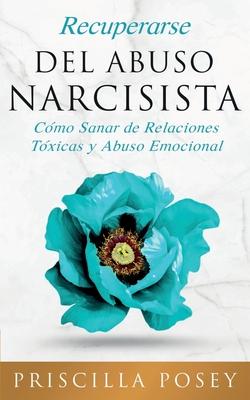 Recuperarse Del Abuso Narcisista: C�mo Sanar de Relaciones T�xicas y Abuso Emocional (En Espa�ol/Spanish Version) (Spanish Edition) - Priscilla Posey