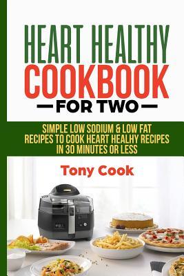 Heart Healthy Cookbook for Two: Simple Low Sodium & Low Fat Recipes to Cook Heart Healthy Recipes in 30 Minutes or Less - Tony Cook