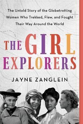 The Girl Explorers: The Untold Story of the Globetrotting Women Who Trekked, Flew, and Fought Their Way Around the World - Jayne Zanglein