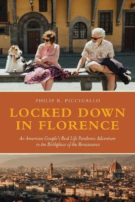 Locked Down in Florence: An American Couple's Real Life Pandemic Adventure in the Birthplace of the Renaissance - Phil R. Piccigallo