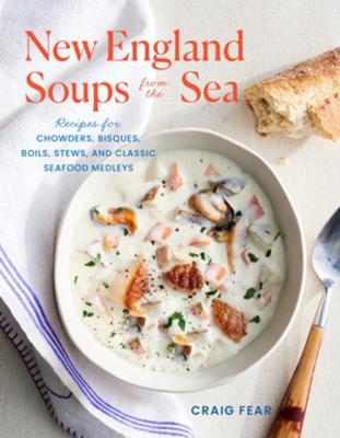 New England Soups from the Sea: Recipes for Chowders, Bisques, Boils, Stews, and Classic Seafood Medleys - Craig Fear