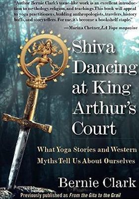 Shiva Dancing at King Arthur's Court: What Yoga Stories and Western Myths Tell Us about Ourselves - Bernie Clark